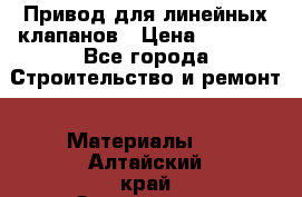 Привод для линейных клапанов › Цена ­ 5 000 - Все города Строительство и ремонт » Материалы   . Алтайский край,Змеиногорск г.
